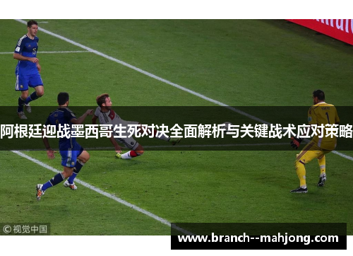 阿根廷迎战墨西哥生死对决全面解析与关键战术应对策略