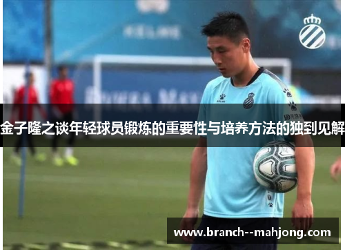 金子隆之谈年轻球员锻炼的重要性与培养方法的独到见解