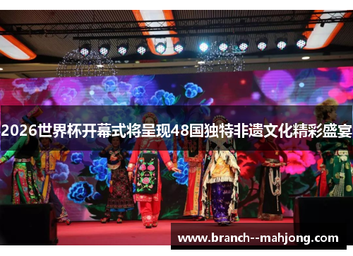 2026世界杯开幕式将呈现48国独特非遗文化精彩盛宴 2026世界杯开幕式将呈现48国独特非遗文化精彩盛宴