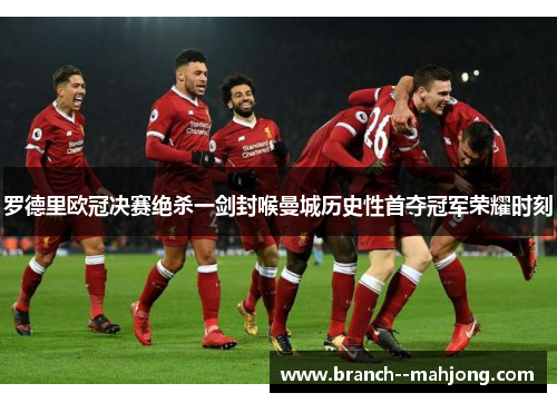 罗德里欧冠决赛绝杀一剑封喉曼城历史性首夺冠军荣耀时刻