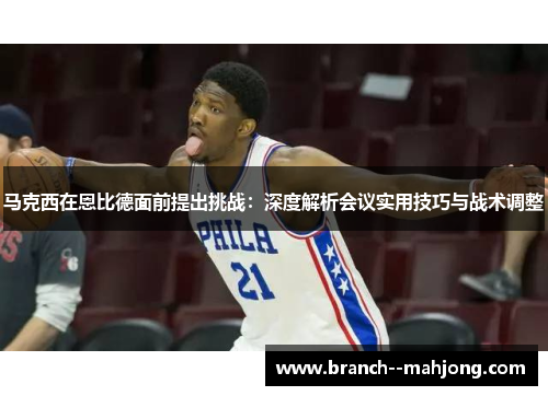 马克西在恩比德面前提出挑战：深度解析会议实用技巧与战术调整