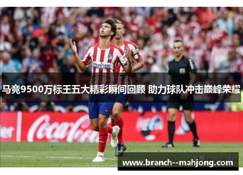 马竞9500万标王五大精彩瞬间回顾 助力球队冲击巅峰荣耀